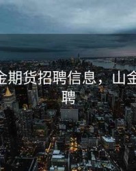 厦门山金期货招聘信息，山金期货 招聘