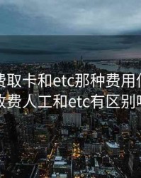 高速收费取卡和etc那种费用低，高速收费人工和etc有区别吗