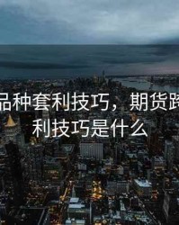 期货跨品种套利技巧，期货跨品种套利技巧是什么