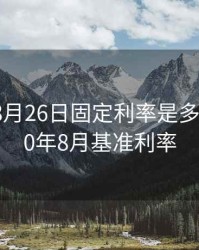 2020年8月26日固定利率是多少，2020年8月基准利率