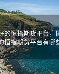 国内最好的恒指期货平台，国内最好的恒指期货平台有哪些