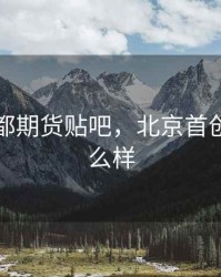 首创京都期货贴吧，北京首创期货怎么样