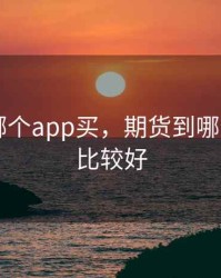 期货到哪个app买，期货到哪个app买比较好