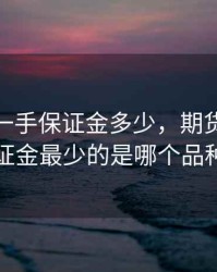 期货银一手保证金多少，期货一手保证金最少的是哪个品种