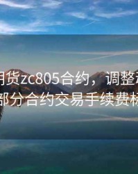 动力煤期货zc805合约，调整动力煤期货部分合约交易手续费标准