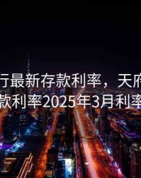 天府银行最新存款利率，天府银行存款利率2025年3月利率