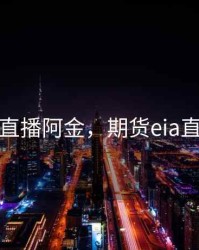 期货直播阿金，期货eia直播室