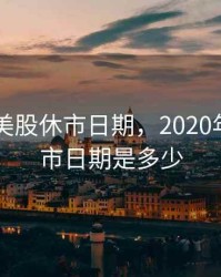 2020年美股休市日期，2020年美股休市日期是多少