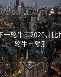 比特币下一轮牛市2020，比特币下一轮牛市预测