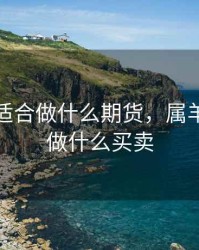 属羊的适合做什么期货，属羊的适合做什么买卖