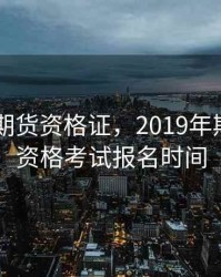 2019年期货资格证，2019年期货从业资格考试报名时间