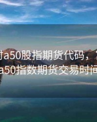 中华富时a50股指期货代码，富时中国a50指数期货交易时间