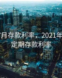 2020年7月存款利率，2021年7月银行定期存款利率