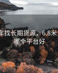 6.8米货车找长期货源，6.8米货车找货哪个平台好