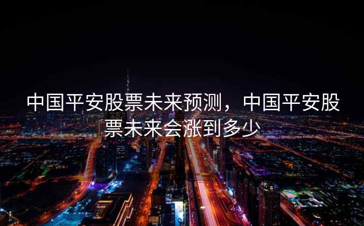 中国平安股票未来预测，中国平安股票未来会涨到多少