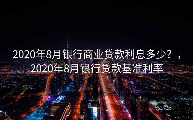 2020年8月银行商业贷款利息多少?,2020年8月银行贷款基准利率 2020年8月银行商业贷款利息多少?,2020年8月银行贷款基准利率
