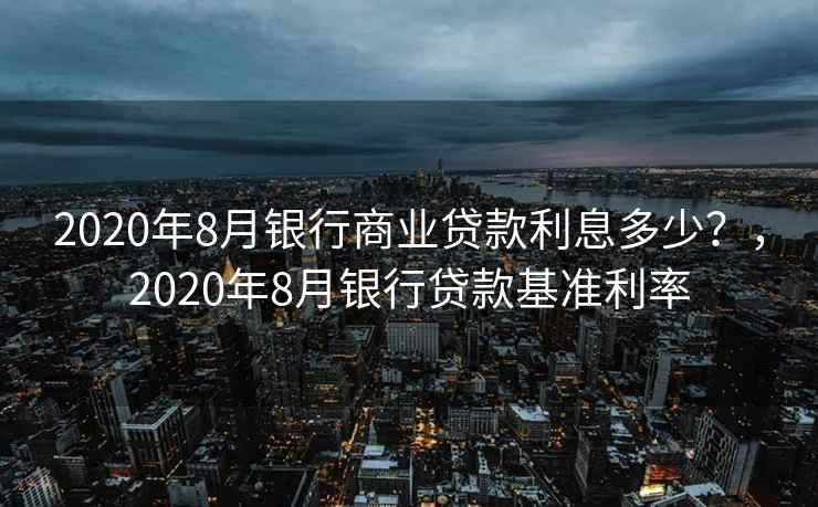 2020年8月银行商业贷款利息多少?,2020年8月银行贷款基准利率 2020年8月银行商业贷款利息多少?,2020年8月银行贷款基准利率