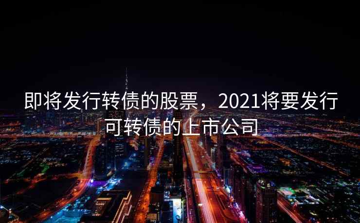 即将发行转债的股票，2021将要发行可转债的上市公司