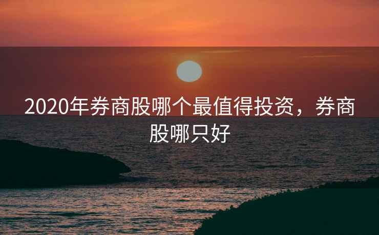 2020年券商股哪个最值得投资，券商股哪只好