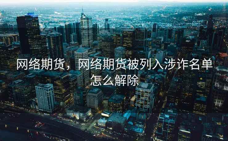 网络期货，网络期货被列入涉诈名单怎么解除