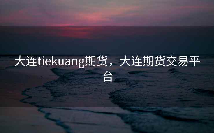 大连tiekuang期货，大连期货交易平台