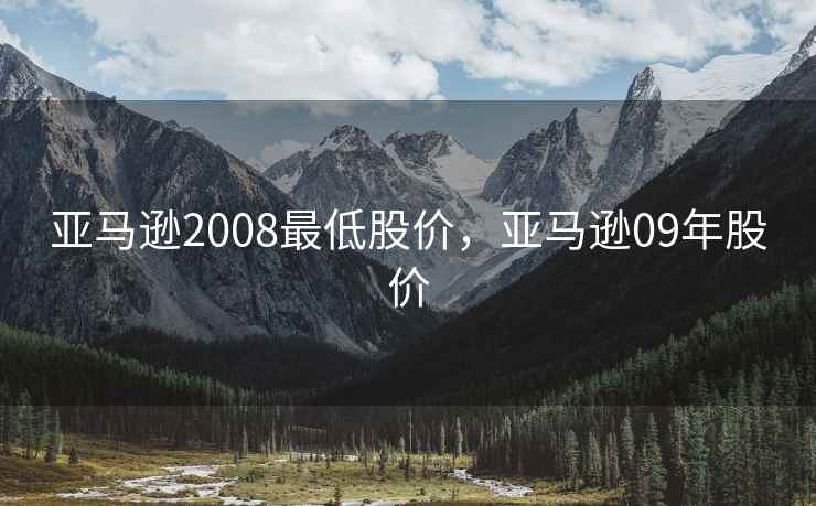 亚马逊2008最低股价，亚马逊09年股价