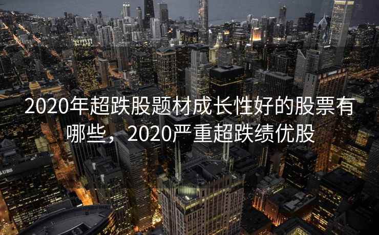 2020年超跌股题材成长性好的股票有哪些，2020严重超跌绩优股