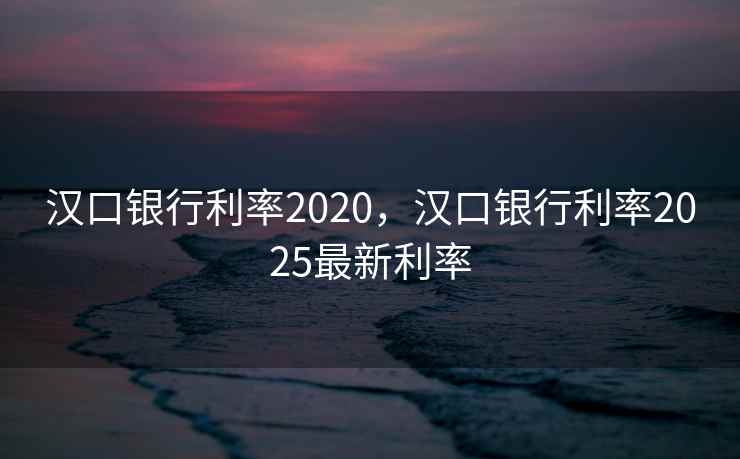 汉口银行利率2020，汉口银行利率2025最新利率