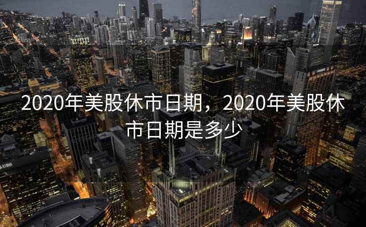 2020年美股休市日期，2020年美股休市日期是多少