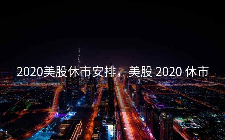 2020美股休市安排,美股 2020 休市 2020美股休市安排,美股 2020 休市
