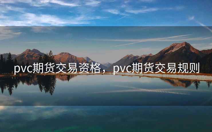 pvc期货交易资格,pvc期货交易规则 pvc期货交易资格,pvc期货交易规则