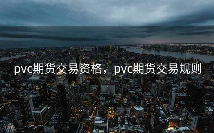 pvc期货交易资格,pvc期货交易规则 pvc期货交易资格,pvc期货交易规则