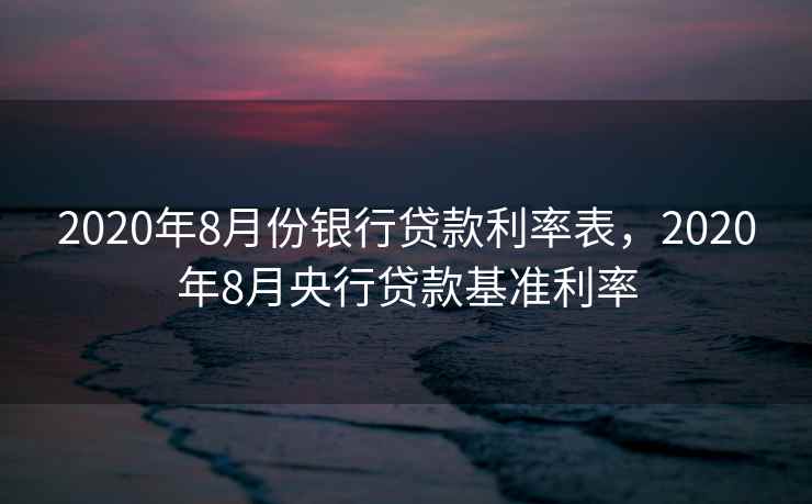 2020年8月份银行贷款利率表，2020年8月央行贷款基准利率