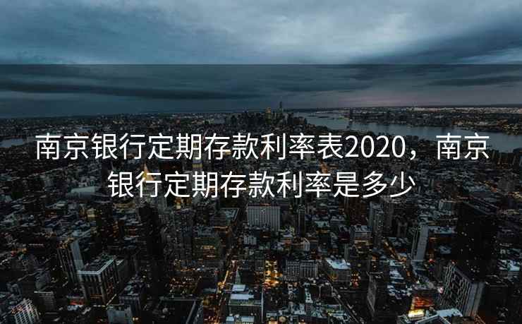 南京银行定期存款利率表2020，南京银行定期存款利率是多少
