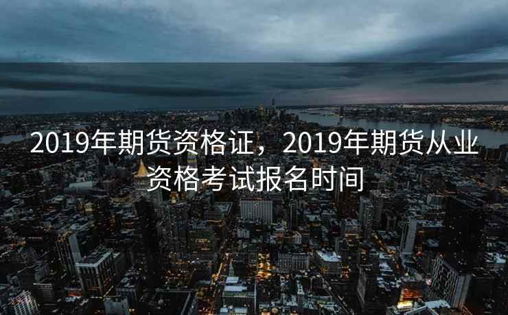 2019年期货资格证，2019年期货从业资格考试报名时间