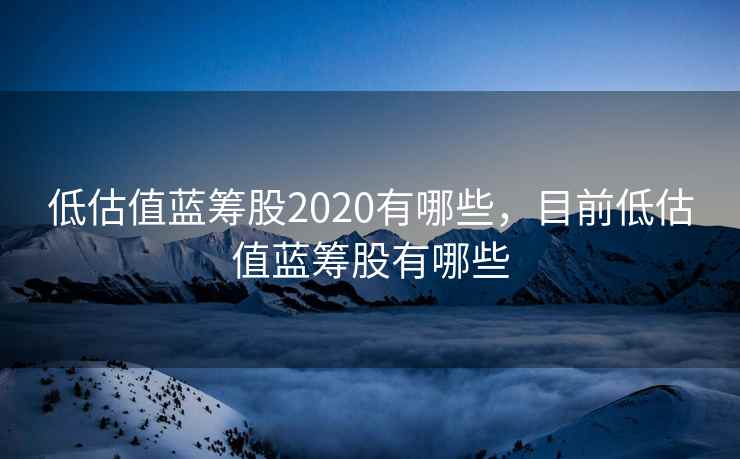 低估值蓝筹股2020有哪些，目前低估值蓝筹股有哪些