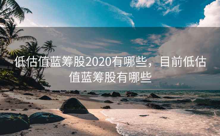低估值蓝筹股2020有哪些，目前低估值蓝筹股有哪些