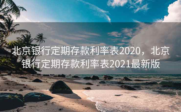北京银行定期存款利率表2020，北京银行定期存款利率表2021最新版