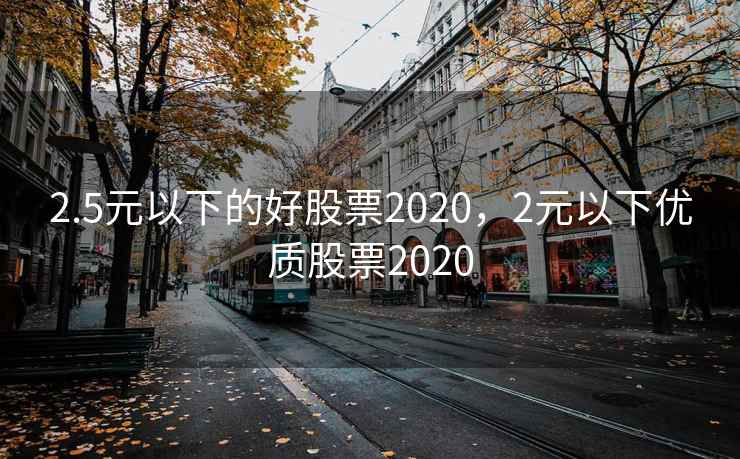 2.5元以下的好股票2020，2元以下优质股票2020