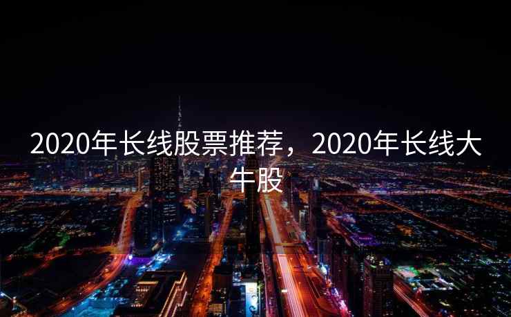 2020年长线股票推荐，2020年长线大牛股