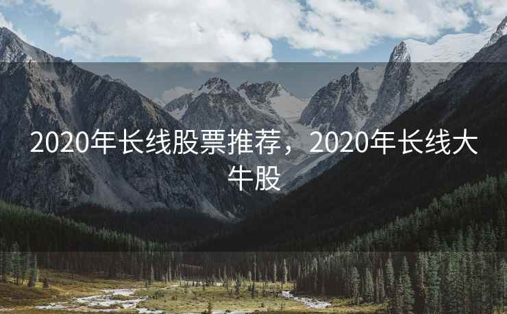 2020年长线股票推荐，2020年长线大牛股