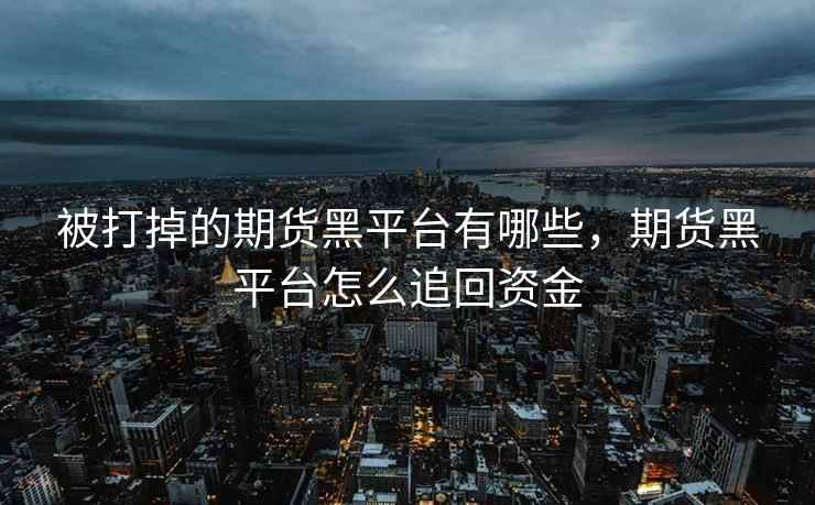 被打掉的期货黑平台有哪些,期货黑平台怎么追回资金 被打掉的期货黑平台有哪些,期货黑平台怎么追回资金