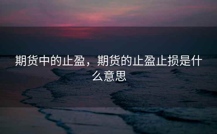 期货中的止盈,期货的止盈止损是什么意思 期货中的止盈,期货的止盈止损是什么意思