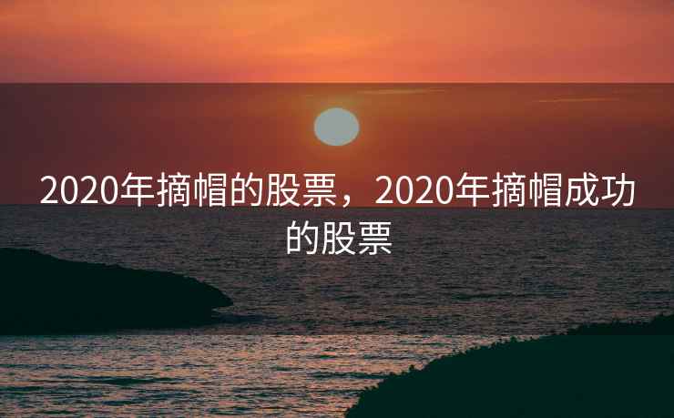 2020年摘帽的股票，2020年摘帽成功的股票