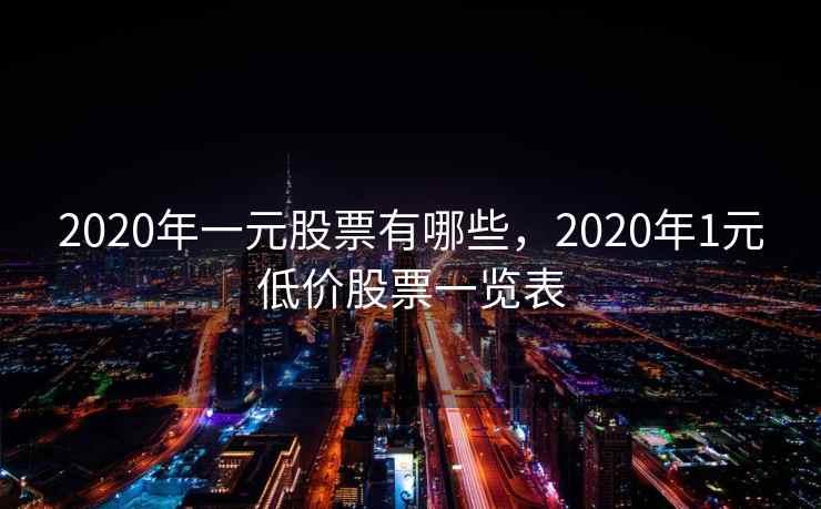 2020年一元股票有哪些，2020年1元低价股票一览表