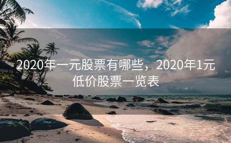 2020年一元股票有哪些，2020年1元低价股票一览表