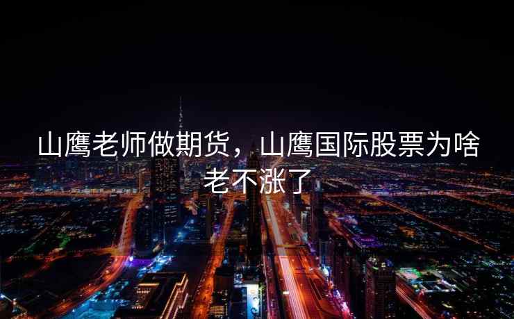 山鹰老师做期货，山鹰国际股票为啥老不涨了