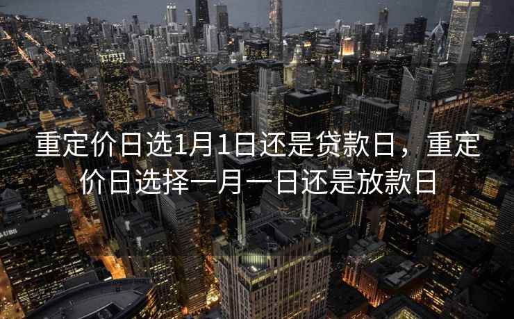 重定价日选1月1日还是贷款日,重定价日选择一月一日还是放款日 重定价日选1月1日还是贷款日,重定价日选择一月一日还是放款日