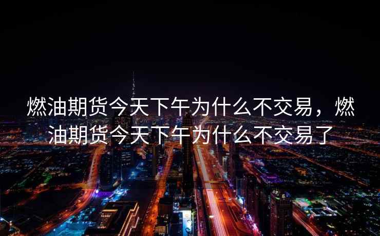 燃油期货今天下午为什么不交易,燃油期货今天下午为什么不交易了 燃油期货今天下午为什么不交易,燃油期货今天下午为什么不交易了