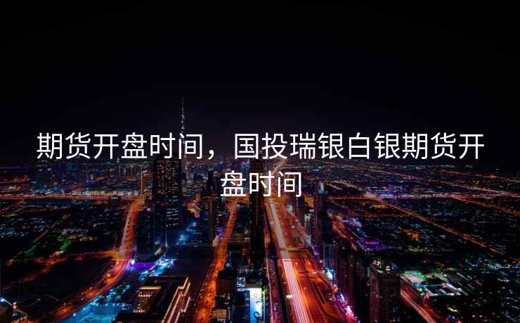 期货开盘时间，国投瑞银白银期货开盘时间